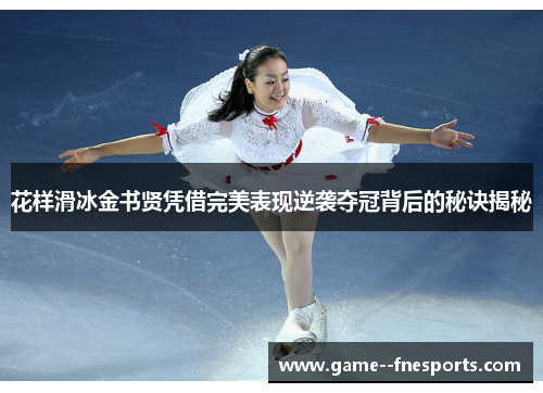 花样滑冰金书贤凭借完美表现逆袭夺冠背后的秘诀揭秘
