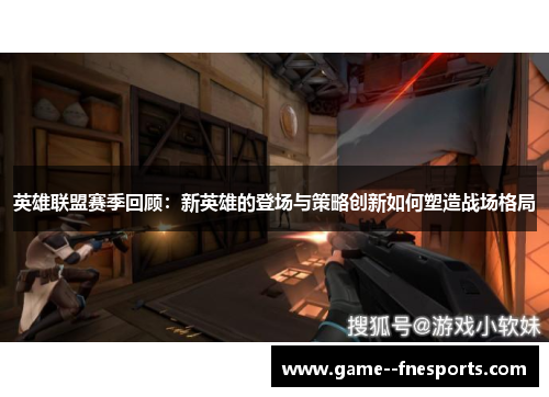 英雄联盟赛季回顾：新英雄的登场与策略创新如何塑造战场格局