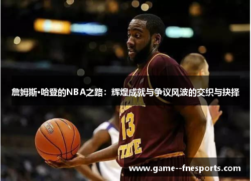 詹姆斯·哈登的NBA之路：辉煌成就与争议风波的交织与抉择