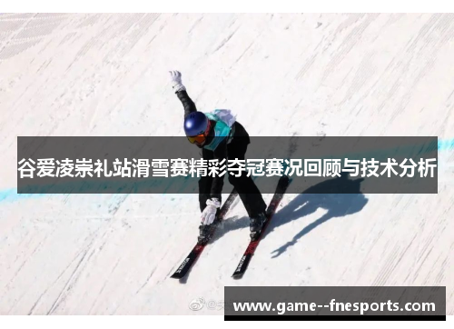 谷爱凌崇礼站滑雪赛精彩夺冠赛况回顾与技术分析