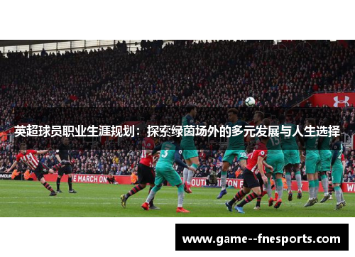 英超球员职业生涯规划：探索绿茵场外的多元发展与人生选择