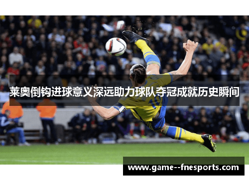 莱奥倒钩进球意义深远助力球队夺冠成就历史瞬间 莱奥倒钩进球意义深远助力球队夺冠成就历史瞬间