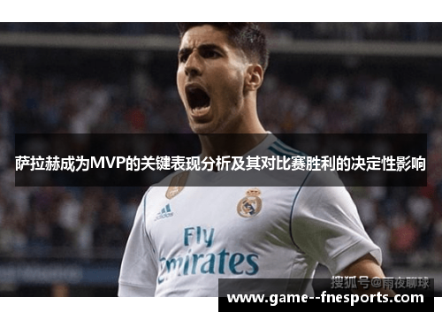 萨拉赫成为MVP的关键表现分析及其对比赛胜利的决定性影响 萨拉赫成为MVP的关键表现分析及其对比赛胜利的决定性影响