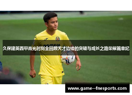 久保建英西甲高光时刻全回顾天才边锋的突破与成长之路荣耀篇章纪 久保建英西甲高光时刻全回顾天才边锋的突破与成长之路荣耀篇章纪