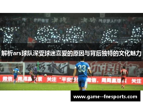 解析ars球队深受球迷喜爱的原因与背后独特的文化魅力