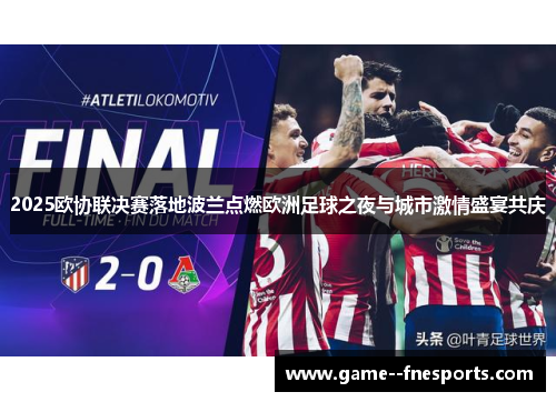 2025欧协联决赛落地波兰点燃欧洲足球之夜与城市激情盛宴共庆