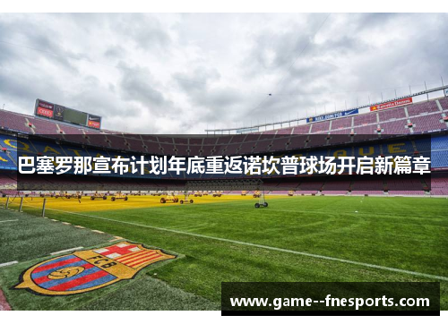 巴塞罗那宣布计划年底重返诺坎普球场开启新篇章