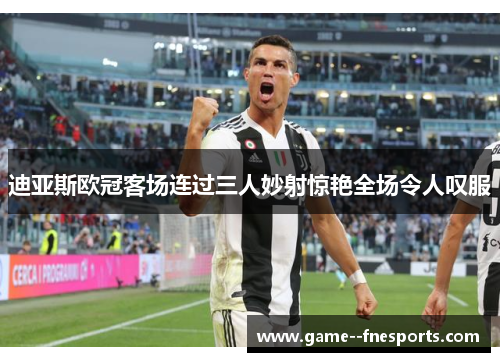 迪亚斯欧冠客场连过三人妙射惊艳全场令人叹服