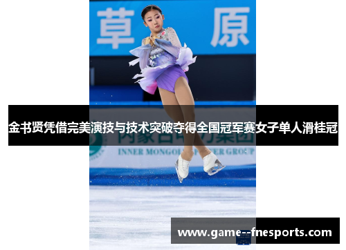 金书贤凭借完美演技与技术突破夺得全国冠军赛女子单人滑桂冠