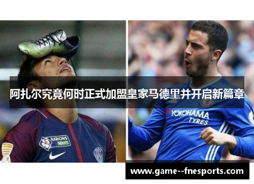 阿扎尔究竟何时正式加盟皇家马德里并开启新篇章