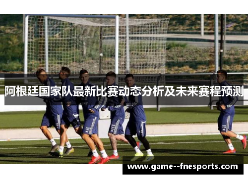 阿根廷国家队最新比赛动态分析及未来赛程预测