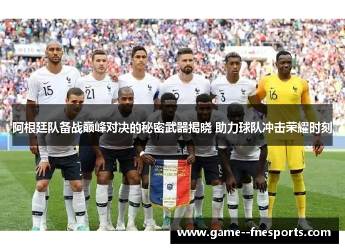 阿根廷队备战巅峰对决的秘密武器揭晓 助力球队冲击荣耀时刻