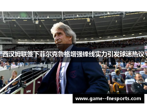 西汉姆联签下菲尔克鲁格增强锋线实力引发球迷热议 西汉姆联签下菲尔克鲁格增强锋线实力引发球迷热议