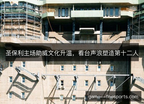 圣保利主场助威文化升温，看台声浪塑造第十二人